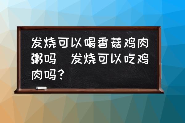 發(fā)燒可以喝香菇雞肉粥嗎(發(fā)燒可以吃雞肉嗎？)