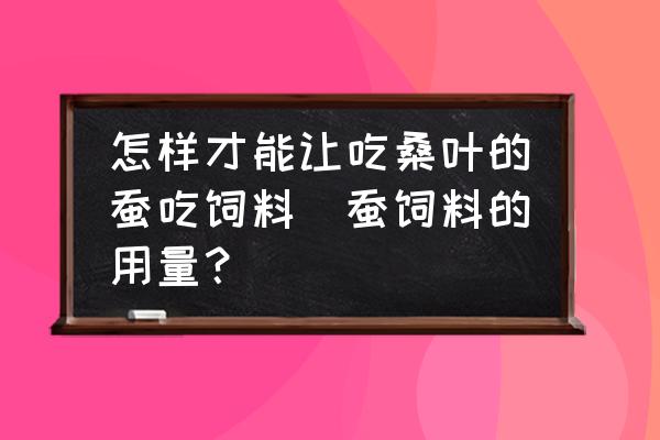 怎樣才能讓吃桑葉的蠶吃飼料(蠶飼料的用量？)