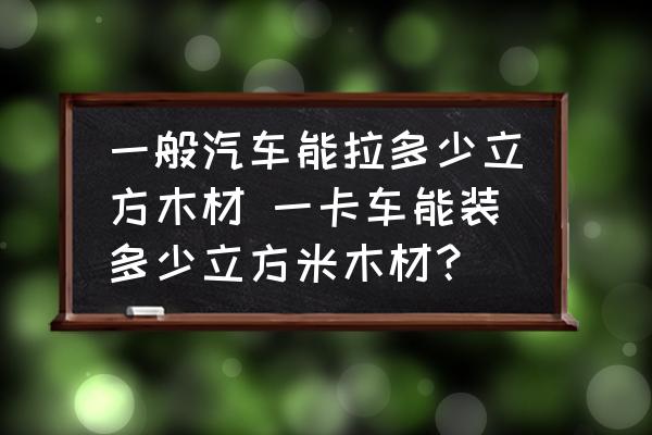 一般汽車能拉多少立方木材 一卡車能裝多少立方米木材？