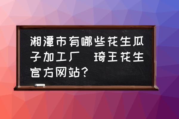 湘潭市有哪些花生瓜子加工廠(琦王花生官方網(wǎng)站？)