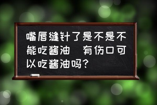 嘴唇縫針了是不是不能吃醬油(有傷口可以吃醬油嗎？)