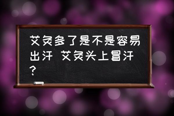 艾灸多了是不是容易出汗 艾灸頭上冒汗？