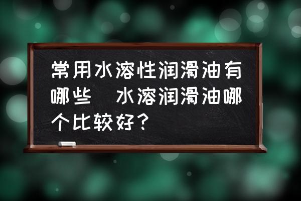 常用水溶性潤滑油有哪些(水溶潤滑油哪個比較好？)