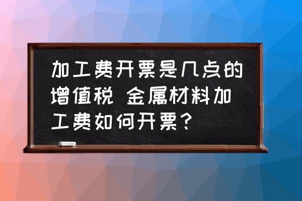 加工費(fèi)開(kāi)票是幾點(diǎn)的增值稅 金屬材料加工費(fèi)如何開(kāi)票？