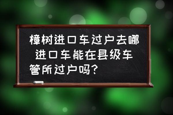 樟樹進(jìn)口車過戶去哪 進(jìn)口車能在縣級車管所過戶嗎？