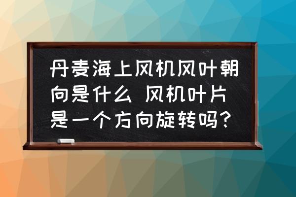 丹麥海上風(fēng)機(jī)風(fēng)葉朝向是什么 風(fēng)機(jī)葉片是一個方向旋轉(zhuǎn)嗎？