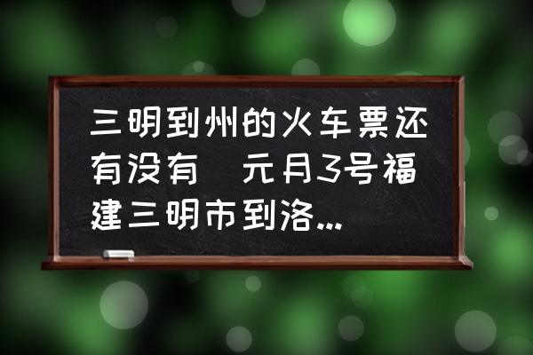 三明到州的火車票還有沒(méi)有(元月3號(hào)福建三明市到洛陽(yáng)市的火車票是幾點(diǎn)？)
