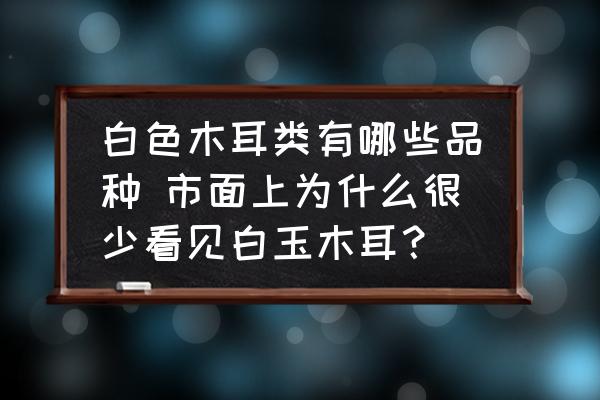 白色木耳類有哪些品種 市面上為什么很少看見白玉木耳？