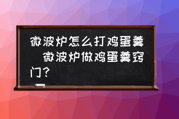 微波爐怎么打雞蛋羹(微波爐做雞蛋羹竅門？)