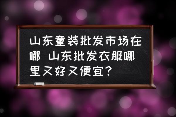 山東童裝批發(fā)市場在哪 山東批發(fā)衣服哪里又好又便宜？