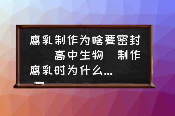 腐乳制作為啥要密封([高中生物]制作腐乳時(shí)為什么要密封，毛霉不是需氧嗎？)