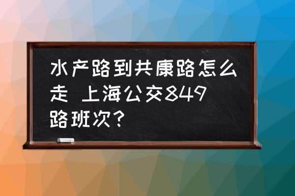 水產(chǎn)路到共康路怎么走 上海公交849路班次？