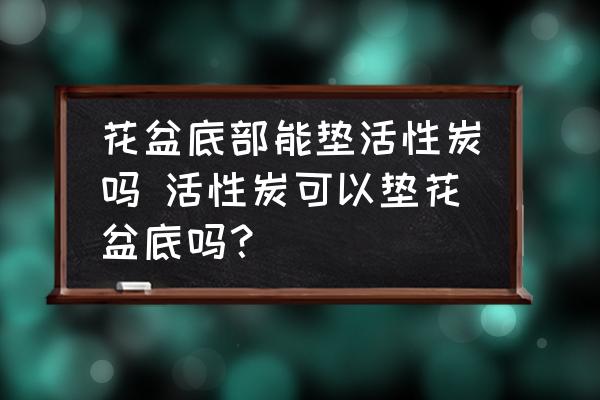 花盆底部能墊活性炭嗎 活性炭可以墊花盆底嗎？