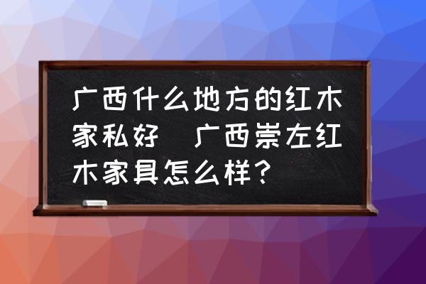廣西什么地方的紅木家私好(廣西崇左紅木家具怎么樣？)