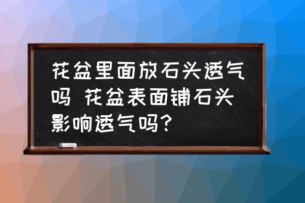 花盆里面放石頭透氣嗎 花盆表面鋪石頭影響透氣嗎？