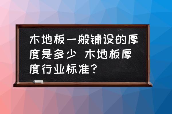 木地板一般鋪設(shè)的厚度是多少 木地板厚度行業(yè)標(biāo)準(zhǔn)？