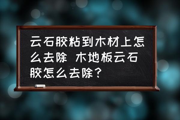 云石膠粘到木材上怎么去除 木地板云石膠怎么去除？