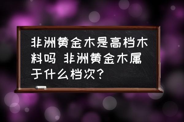 非洲黃金木是高檔木料嗎 非洲黃金木屬于什么檔次？