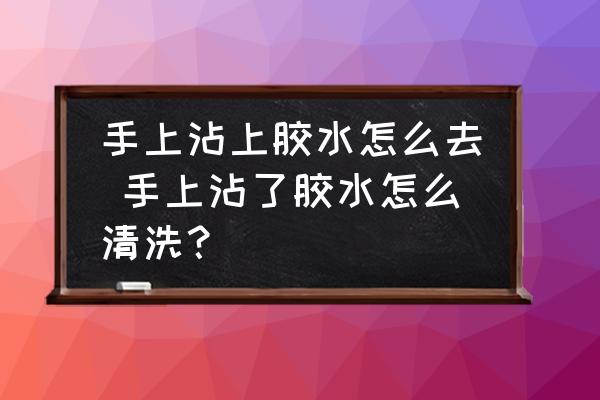 手上沾上膠水怎么去 手上沾了膠水怎么清洗？