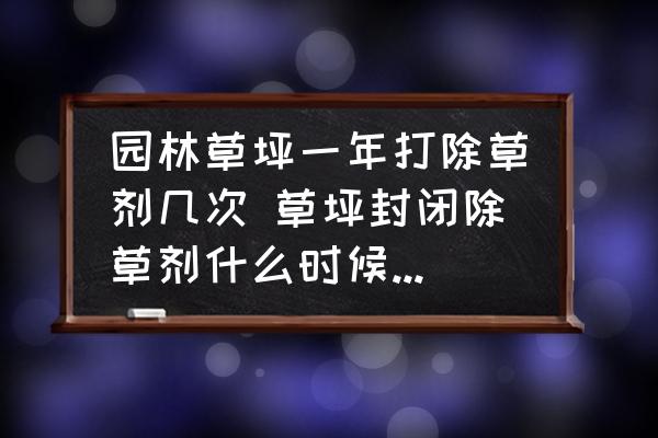 園林草坪一年打除草劑幾次 草坪封閉除草劑什么時候用怎么用？