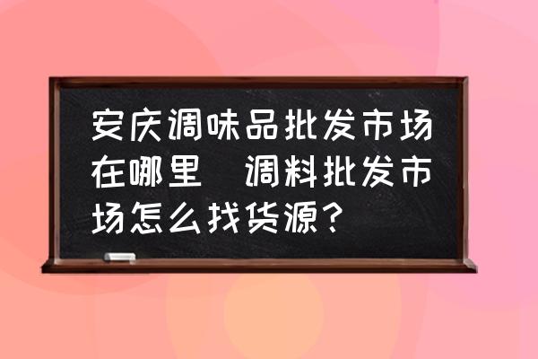 安慶調味品批發(fā)市場在哪里(調料批發(fā)市場怎么找貨源？)