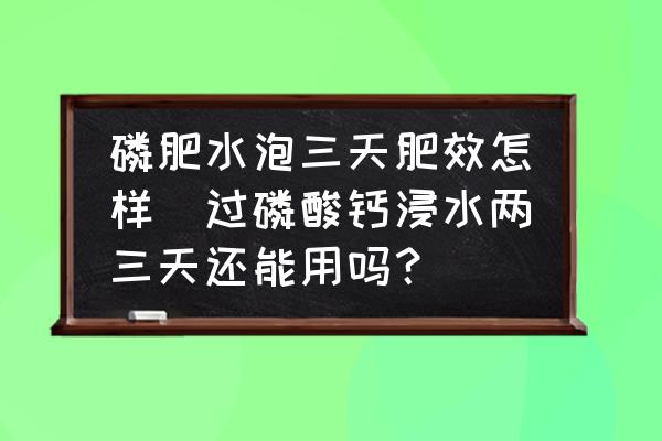 磷肥水泡三天肥效怎樣(過磷酸鈣浸水兩三天還能用嗎？)