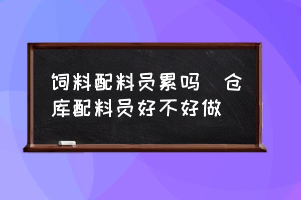 飼料配料員累嗎(倉(cāng)庫(kù)配料員好不好做)