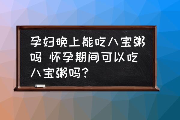 孕婦晚上能吃八寶粥嗎 懷孕期間可以吃八寶粥嗎？
