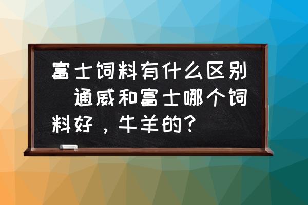 富士飼料有什么區(qū)別(通威和富士哪個(gè)飼料好，牛羊的？)