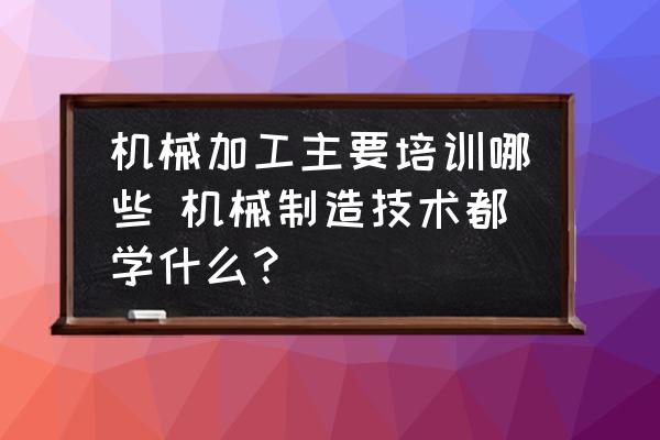 機械加工主要培訓哪些 機械制造技術都學什么？