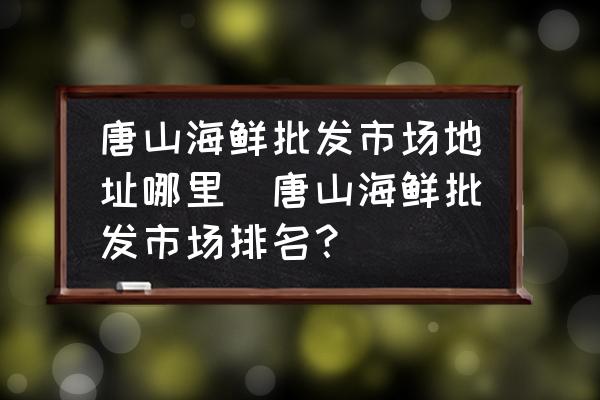 唐山海鮮批發(fā)市場地址哪里(唐山海鮮批發(fā)市場排名？)