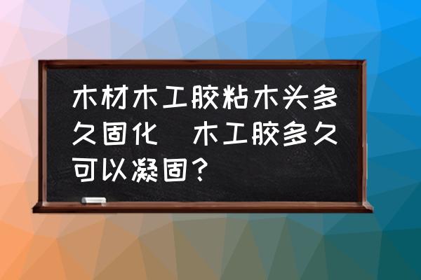 木材木工膠粘木頭多久固化(木工膠多久可以凝固？)