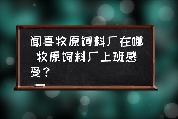 聞喜牧原飼料廠在哪 牧原飼料廠上班感受？