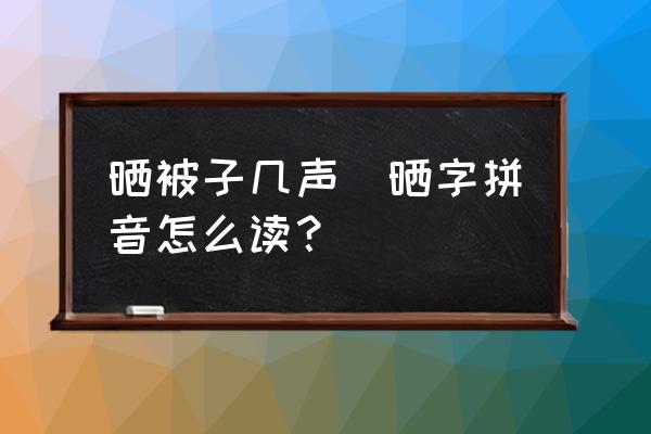 曬被子幾聲(曬字拼音怎么讀？)