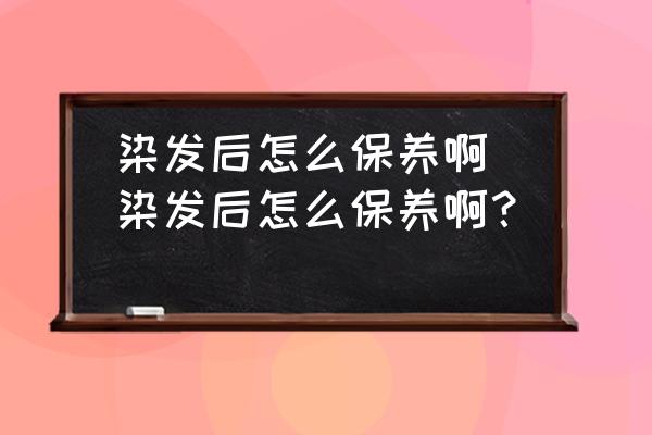 染發(fā)后怎么保養(yǎng)啊(染發(fā)后怎么保養(yǎng)??？)