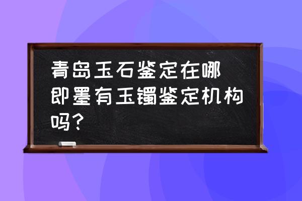 青島玉石鑒定在哪 即墨有玉鐲鑒定機(jī)構(gòu)嗎？