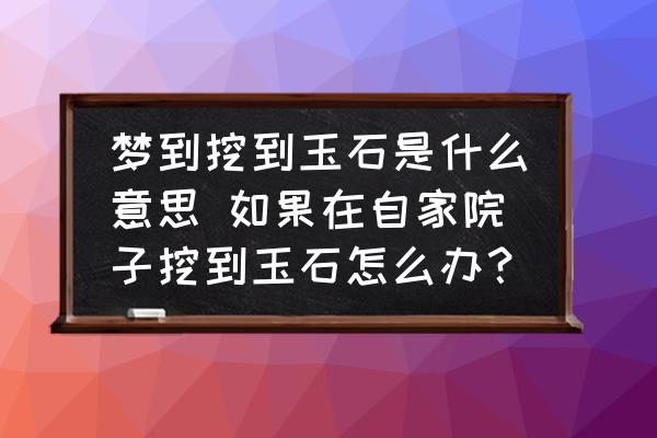 夢到挖到玉石是什么意思 如果在自家院子挖到玉石怎么辦？