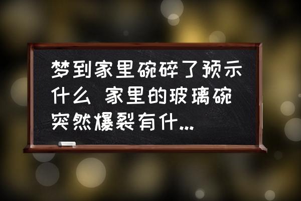 夢到家里碗碎了預(yù)示什么 家里的玻璃碗突然爆裂有什么預(yù)兆？