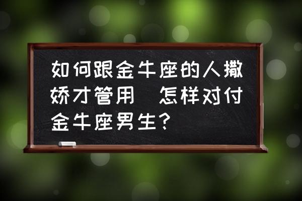 如何跟金牛座的人撒嬌才管用(怎樣對付金牛座男生？)