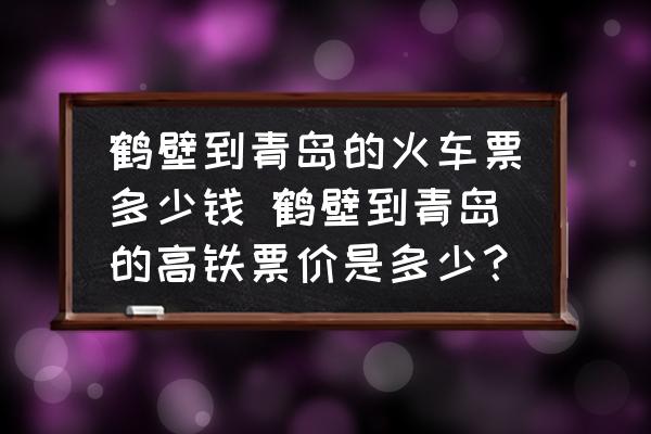鶴壁到青島的火車票多少錢 鶴壁到青島的高鐵票價是多少？
