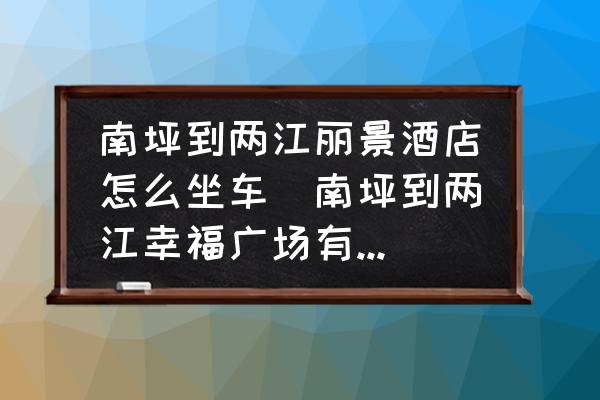南坪到兩江麗景酒店怎么坐車(南坪到兩江幸福廣場有多少公里？)