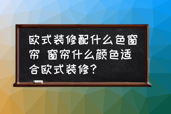 歐式裝修配什么色窗簾 窗簾什么顏色適合歐式裝修？
