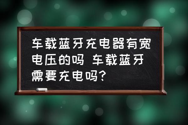 車載藍牙充電器有寬電壓的嗎 車載藍牙需要充電嗎？