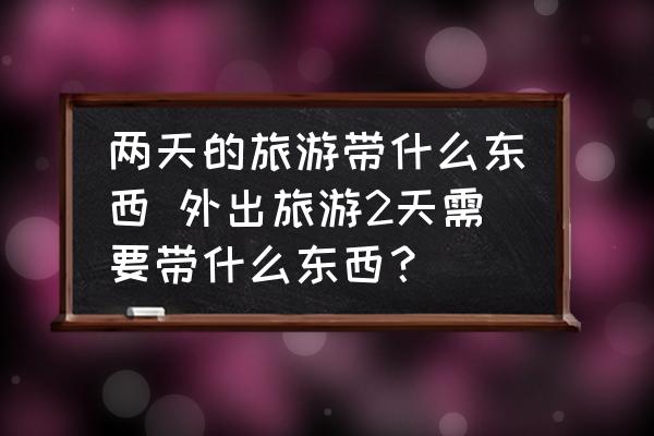 兩天的旅游帶什么東西 外出旅游2天需要帶什么東西？