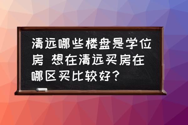 清遠哪些樓盤是學位房 想在清遠買房在哪區(qū)買比較好？