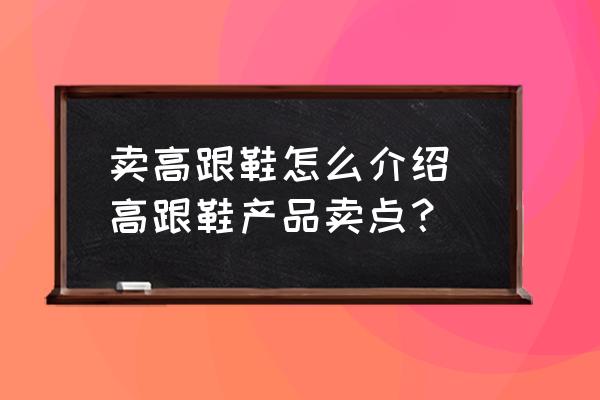 賣高跟鞋怎么介紹 高跟鞋產(chǎn)品賣點(diǎn)？