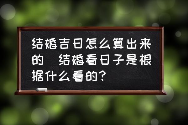 結(jié)婚吉日怎么算出來的(結(jié)婚看日子是根據(jù)什么看的？)