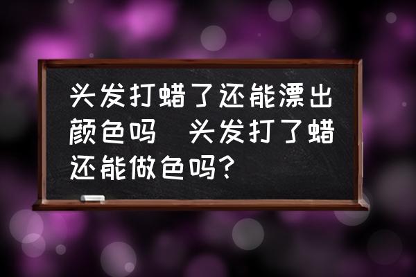 頭發(fā)打蠟了還能漂出顏色嗎(頭發(fā)打了蠟還能做色嗎？)