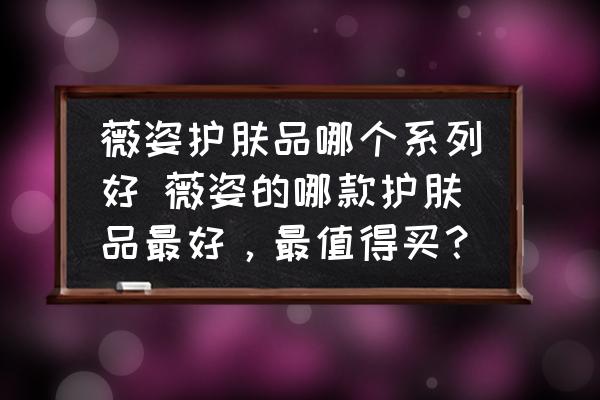 薇姿護(hù)膚品哪個系列好 薇姿的哪款護(hù)膚品最好，最值得買？