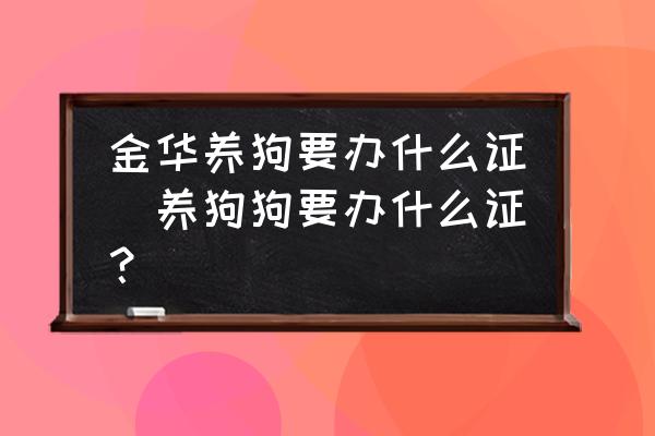金華養(yǎng)狗要辦什么證(養(yǎng)狗狗要辦什么證？)